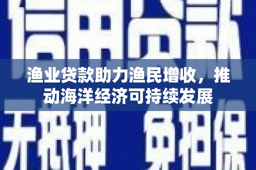 扶余渔业贷款助力渔民增收，推动海洋经济可持续发展