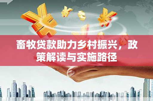 扶余畜牧贷款助力乡村振兴，政策解读与实施路径