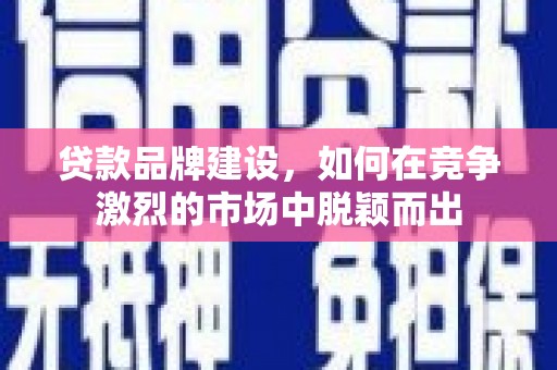 扶余贷款品牌建设，如何在竞争激烈的市场中脱颖而出