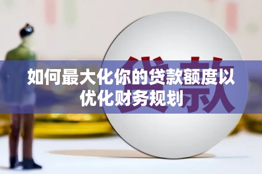 扶余如何最大化你的贷款额度以优化财务规划