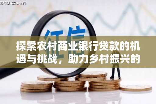 扶余探索农村商业银行贷款的机遇与挑战，助力乡村振兴的金融引擎
