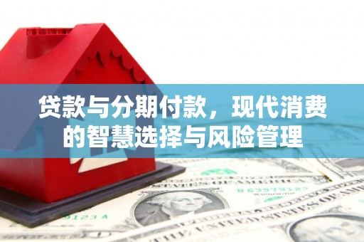 扶余贷款与分期付款，现代消费的智慧选择与风险管理