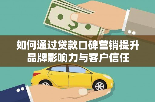 扶余如何通过贷款口碑营销提升品牌影响力与客户信任