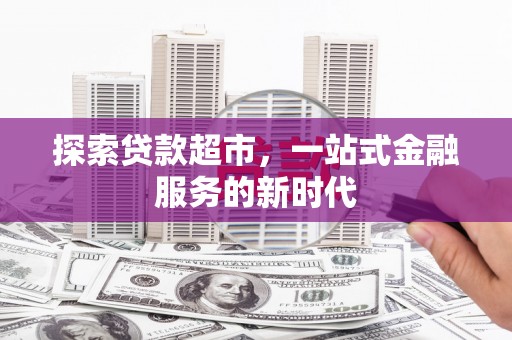 扶余探索贷款超市，一站式金融服务的新时代