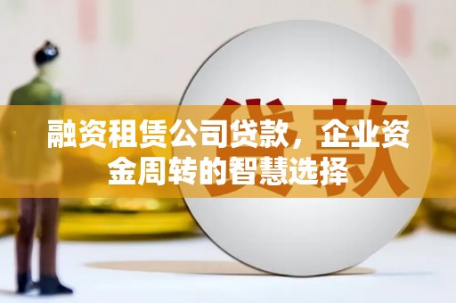 扶余融资租赁公司贷款，企业资金周转的智慧选择