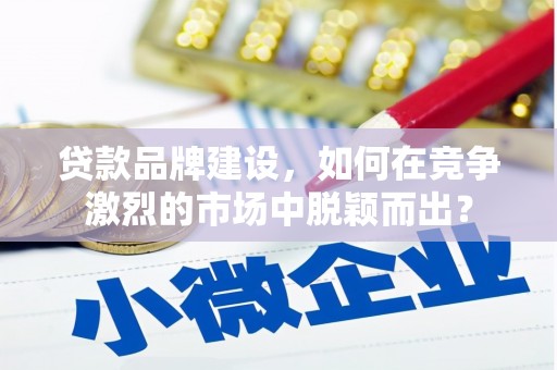 扶余贷款品牌建设，如何在竞争激烈的市场中脱颖而出？