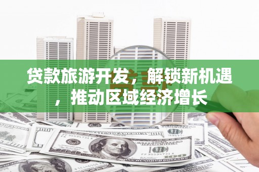 扶余贷款旅游开发，解锁新机遇，推动区域经济增长