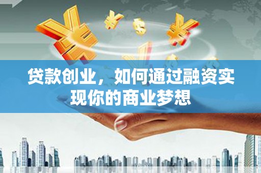 扶余贷款创业，如何通过融资实现你的商业梦想