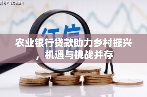 扶余农业银行贷款助力乡村振兴，机遇与挑战并存