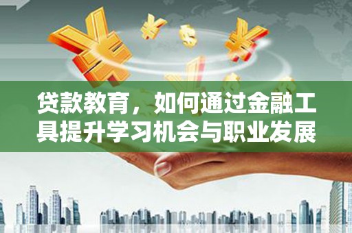 扶余贷款教育，如何通过金融工具提升学习机会与职业发展