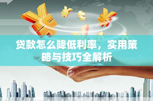 扶余贷款怎么降低利率，实用策略与技巧全解析