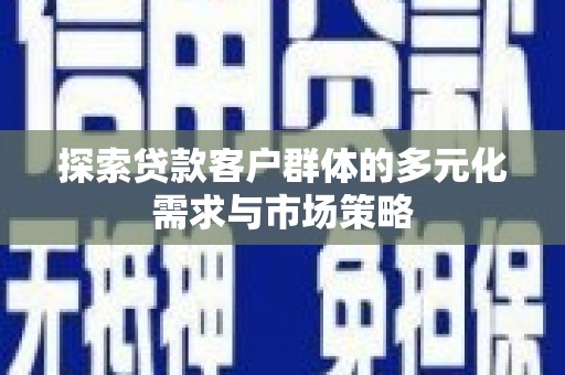 扶余探索贷款客户群体的多元化需求与市场策略