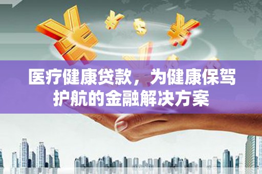 扶余医疗健康贷款，为健康保驾护航的金融解决方案