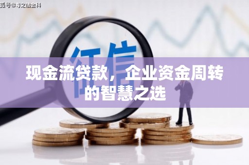 扶余现金流贷款，企业资金周转的智慧之选