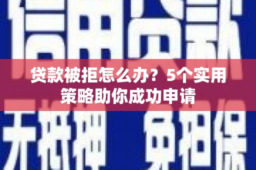 扶余贷款被拒怎么办？5个实用策略助你成功申请