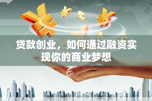 扶余贷款创业，如何通过融资实现你的商业梦想