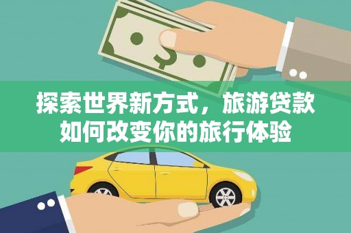 扶余探索世界新方式，旅游贷款如何改变你的旅行体验