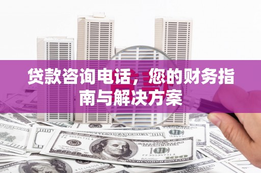 扶余贷款咨询电话，您的财务指南与解决方案