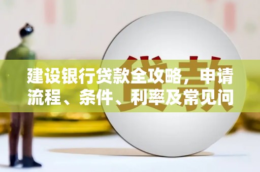 扶余建设银行贷款全攻略，申请流程、条件、利率及常见问题解答
