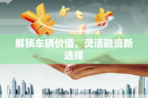 扶余解锁车辆价值，灵活融资新选择