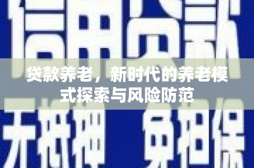 扶余贷款养老，新时代的养老模式探索与风险防范